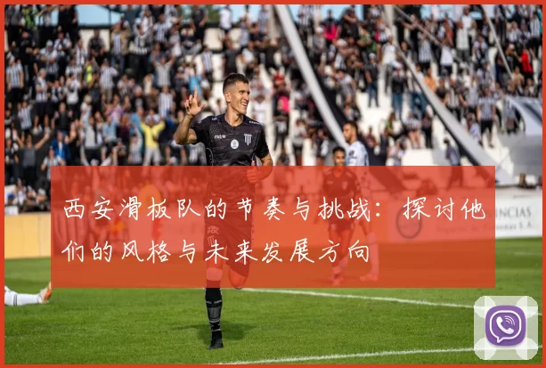 西安滑板队的节奏与挑战：探讨他们的风格与未来发展方向