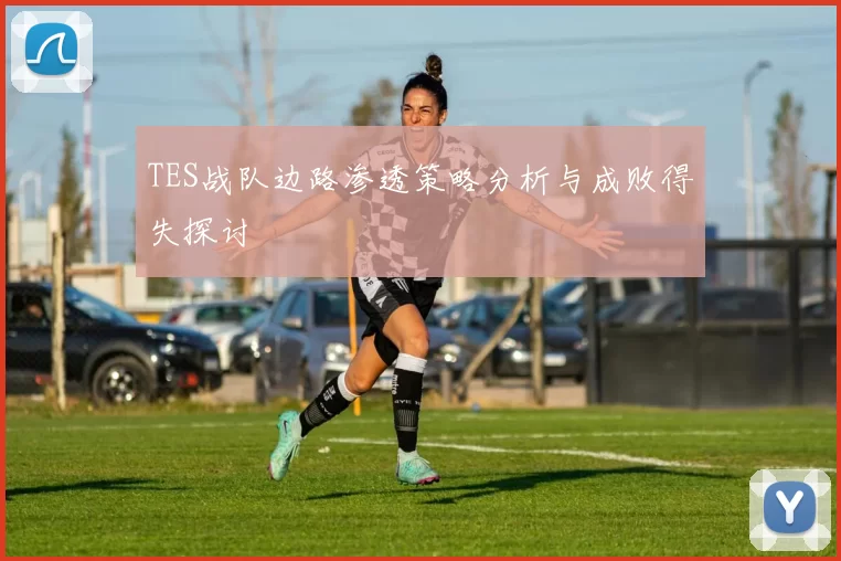 TES战队边路渗透策略分析与成败得失探讨