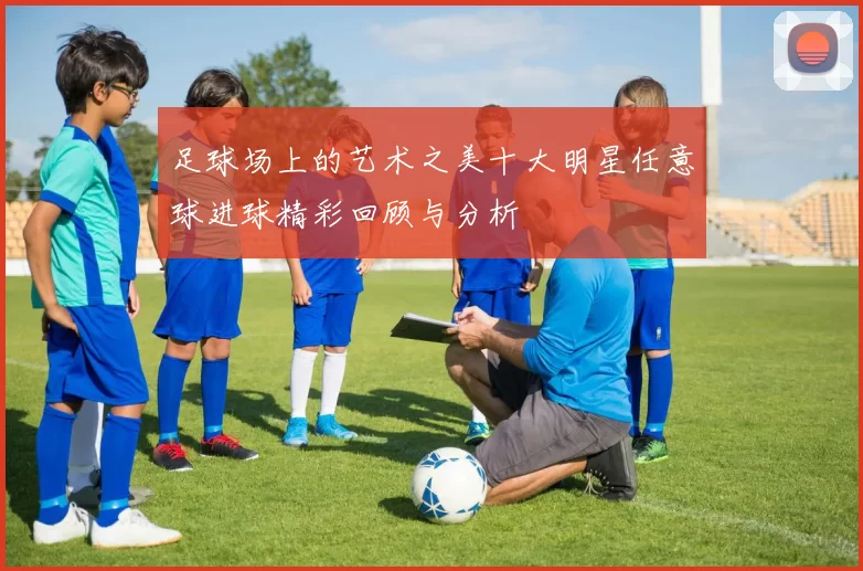 足球场上的艺术之美十大明星任意球进球精彩回顾与分析