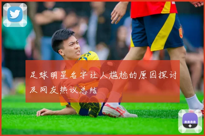 足球明星名字让人尴尬的原因探讨及网友热议总结