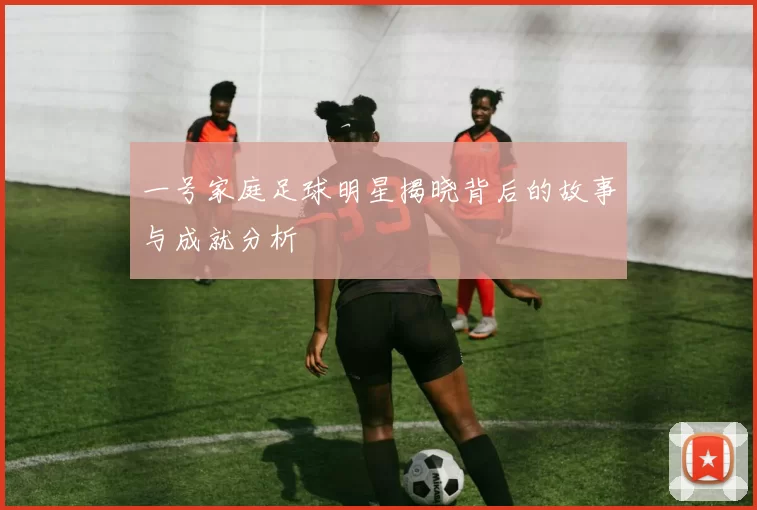 一号家庭足球明星揭晓背后的故事与成就分析