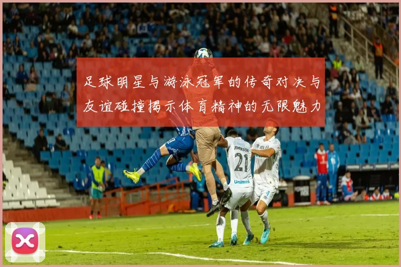 足球明星与游泳冠军的传奇对决与友谊碰撞揭示体育精神的无限魅力