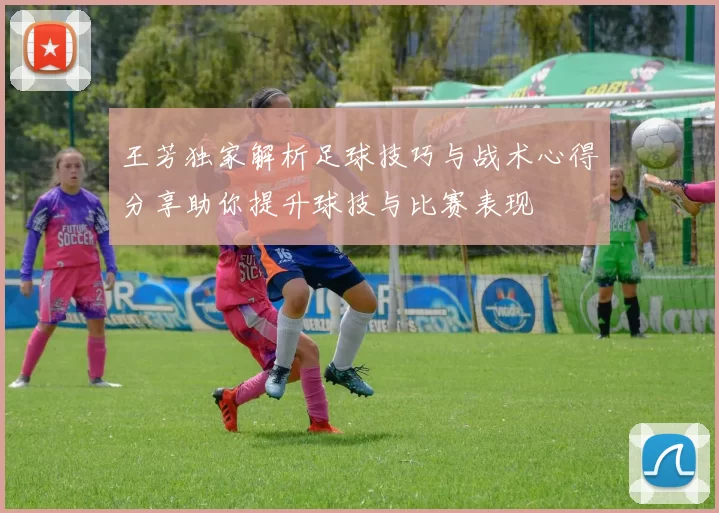 王芳独家解析足球技巧与战术心得分享助你提升球技与比赛表现