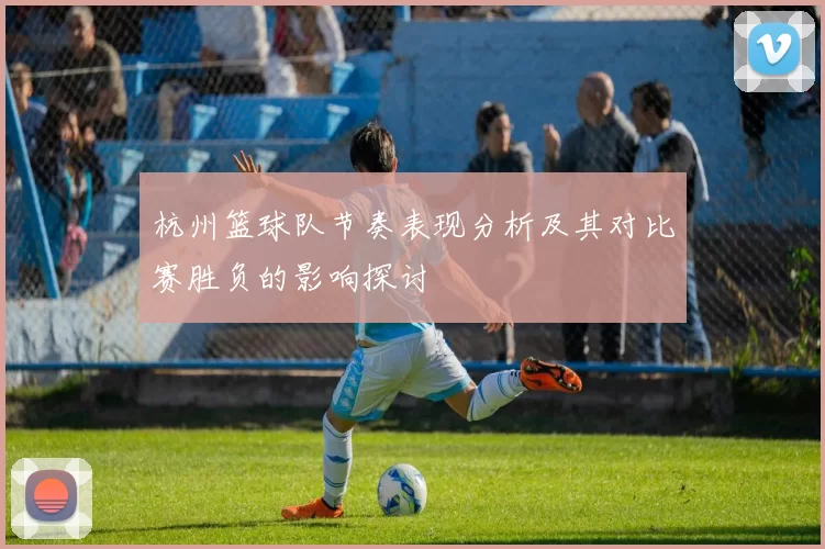 杭州篮球队节奏表现分析及其对比赛胜负的影响探讨