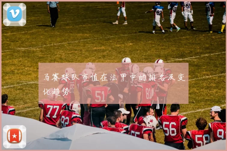 马赛球队市值在法甲中的排名及变化趋势