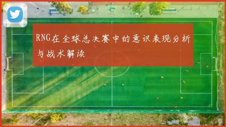 RNG在全球总决赛中的意识表现分析与战术解读