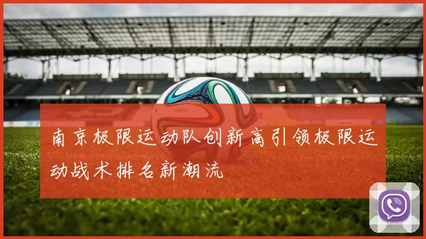 南京极限运动队创新高引领极限运动战术排名新潮流