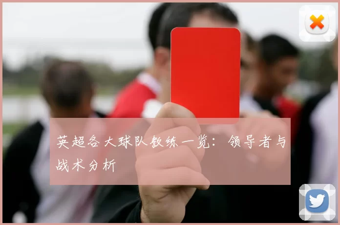 英超各大球队教练一览：领导者与战术分析