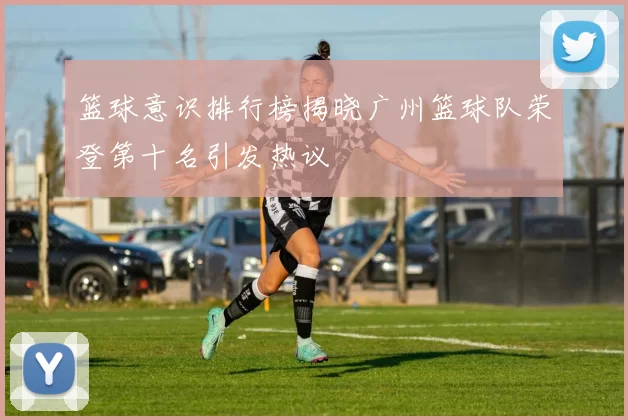篮球意识排行榜揭晓广州篮球队荣登第十名引发热议