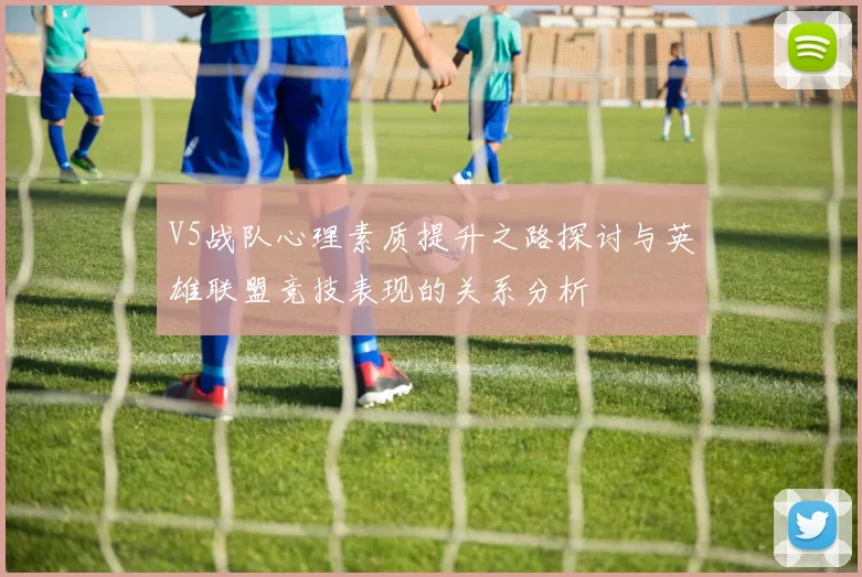 V5战队心理素质提升之路探讨与英雄联盟竞技表现的关系分析