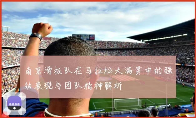 南京滑板队在马拉松大满贯中的强劲表现与团队精神解析