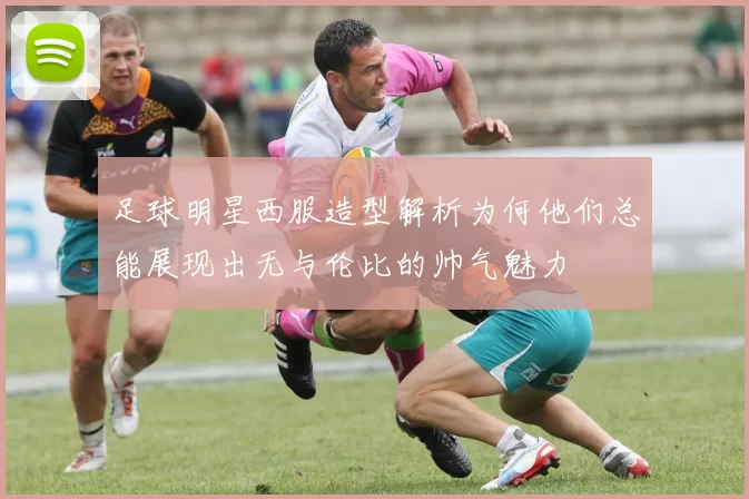 足球明星西服造型解析为何他们总能展现出无与伦比的帅气魅力