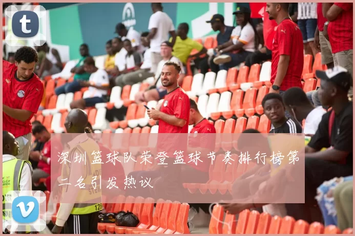 深圳篮球队荣登篮球节奏排行榜第二名引发热议