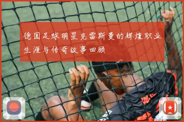 德国足球明星克雷斯曼的辉煌职业生涯与传奇故事回顾
