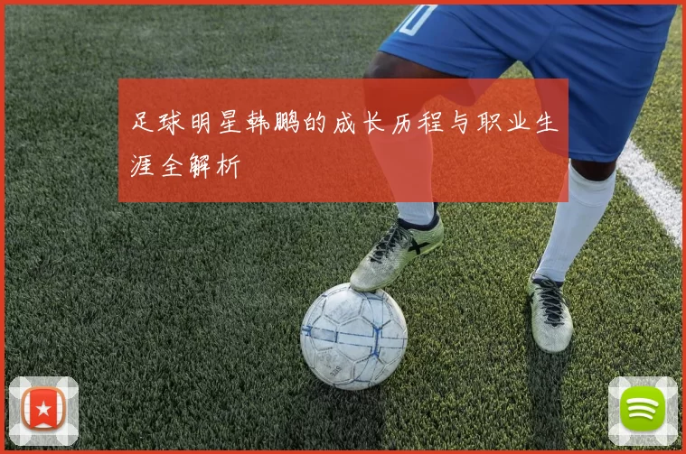 足球明星韩鹏的成长历程与职业生涯全解析