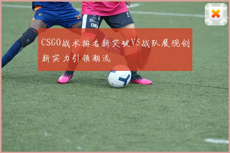 CSGO战术排名新突破V5战队展现创新实力引领潮流