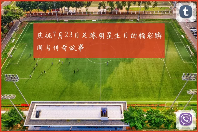 庆祝7月23日足球明星生日的精彩瞬间与传奇故事