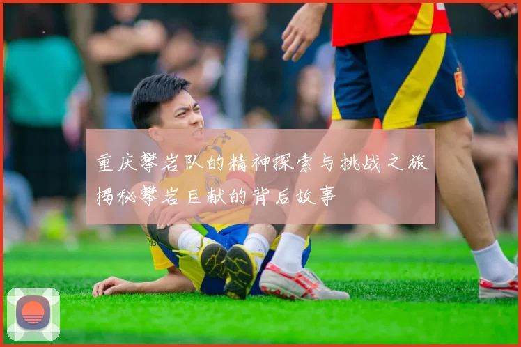 重庆攀岩队的精神探索与挑战之旅揭秘攀岩巨献的背后故事