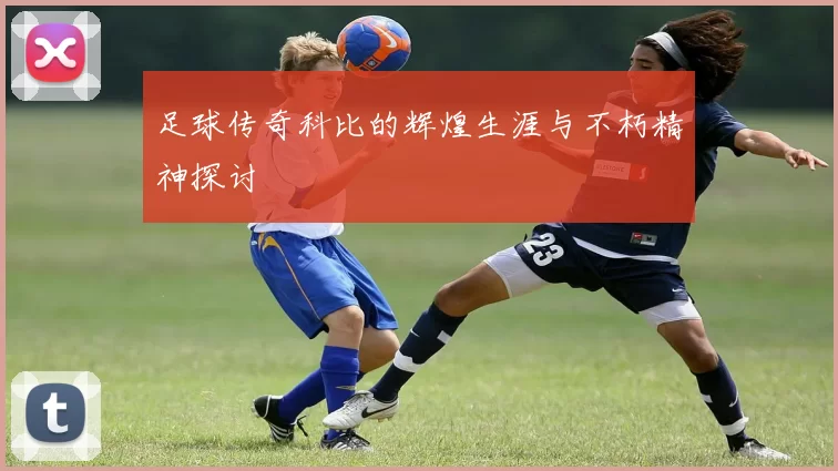 足球传奇科比的辉煌生涯与不朽精神探讨