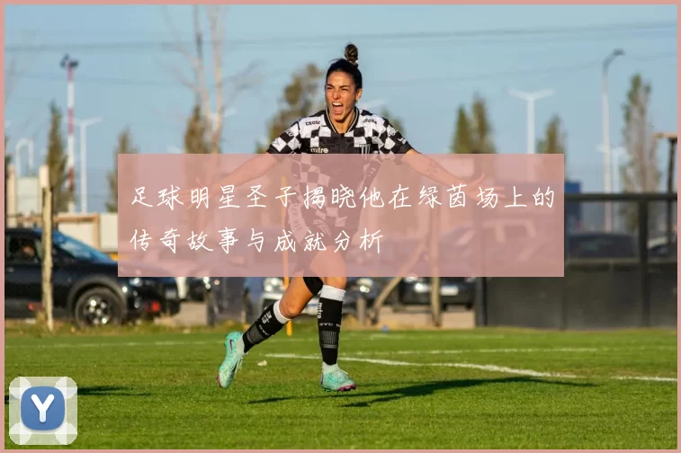 足球明星圣子揭晓他在绿茵场上的传奇故事与成就分析