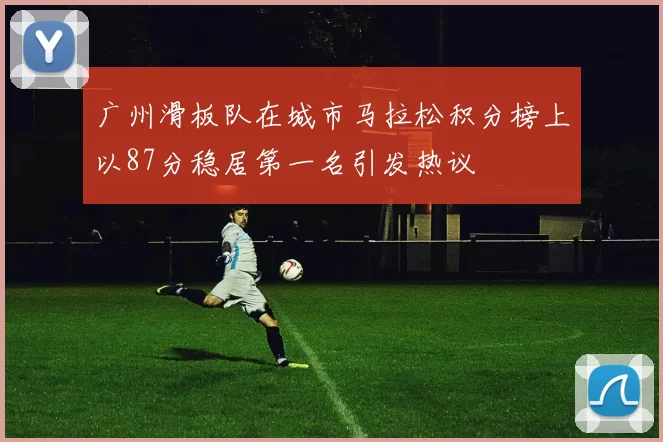 广州滑板队在城市马拉松积分榜上以87分稳居第一名引发热议