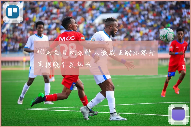 AC米兰与凯尔特人激战正酣比赛结果揭晓引发热议