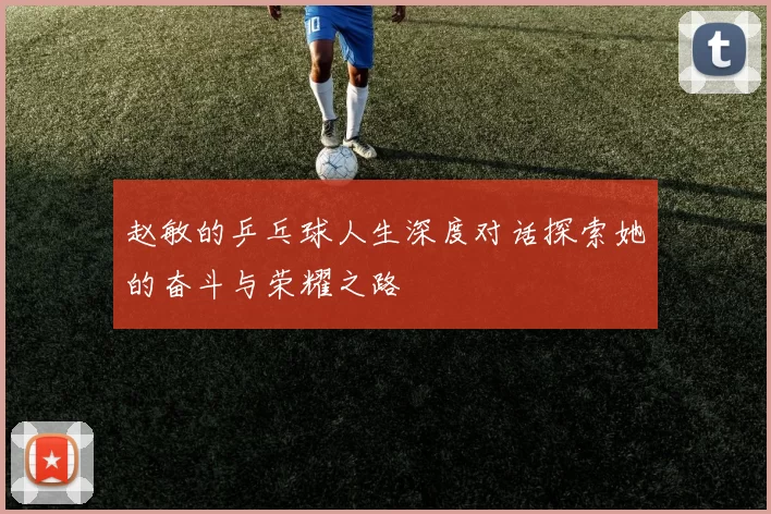 赵敏的乒乓球人生深度对话探索她的奋斗与荣耀之路