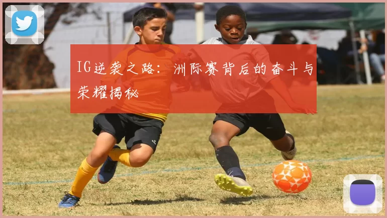 IG逆袭之路：洲际赛背后的奋斗与荣耀揭秘