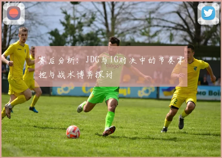 赛后分析：JDG与IG对决中的节奏掌控与战术博弈探讨