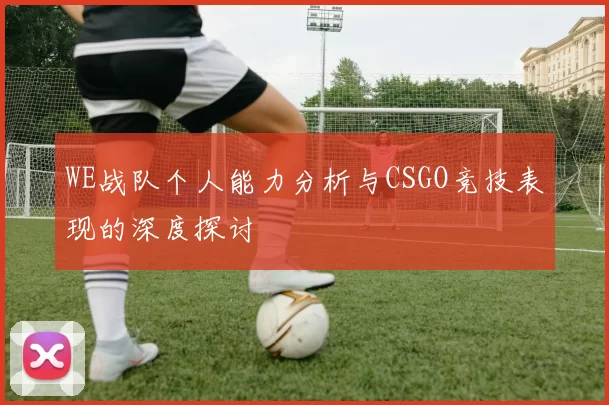 WE战队个人能力分析与CSGO竞技表现的深度探讨