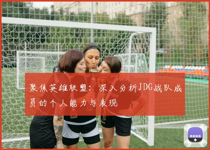 聚焦英雄联盟：深入分析JDG战队成员的个人能力与表现