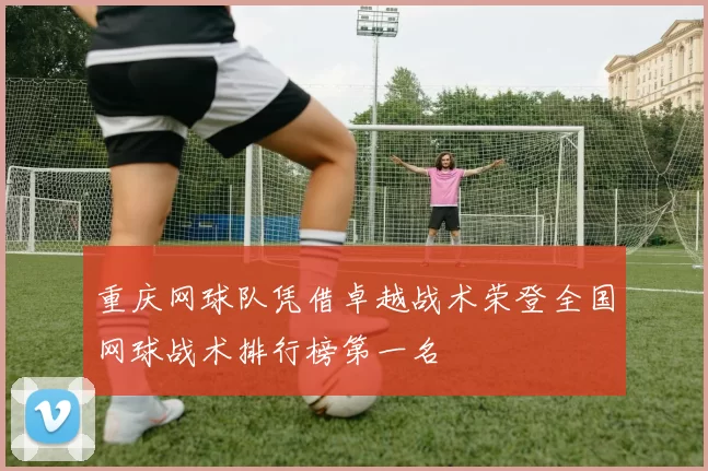 重庆网球队凭借卓越战术荣登全国网球战术排行榜第一名