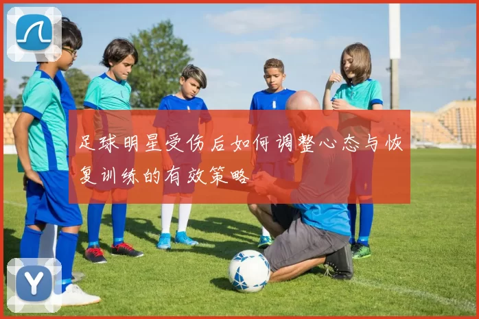 足球明星受伤后如何调整心态与恢复训练的有效策略