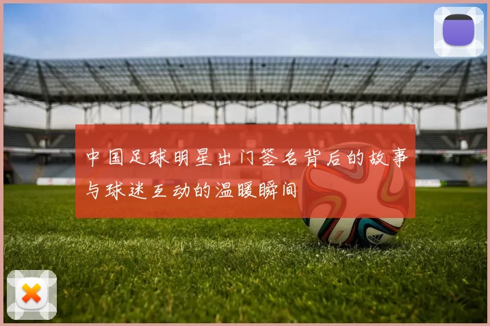中国足球明星出门签名背后的故事与球迷互动的温暖瞬间