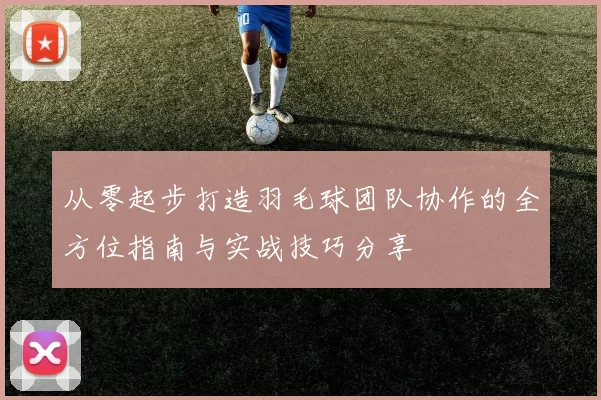 从零起步打造羽毛球团队协作的全方位指南与实战技巧分享
