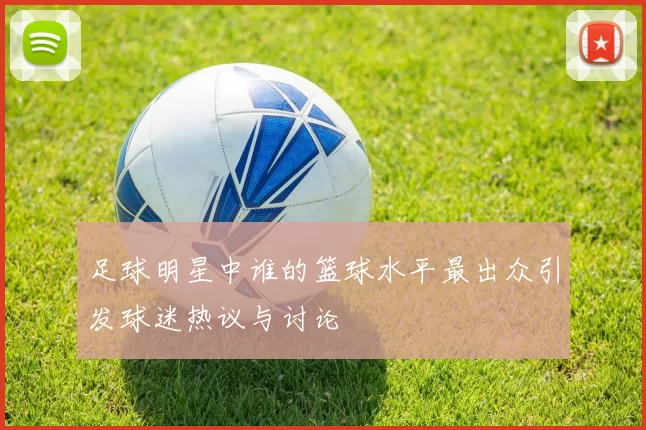 足球明星中谁的篮球水平最出众引发球迷热议与讨论