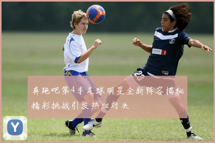 奔跑吧第4季足球明星全新阵容揭秘精彩挑战引发热血对决