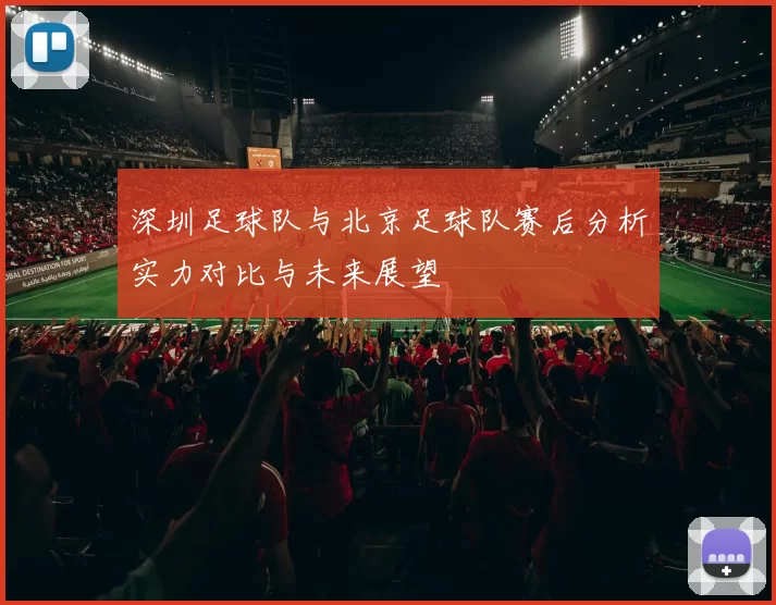 深圳足球队与北京足球队赛后分析实力对比与未来展望