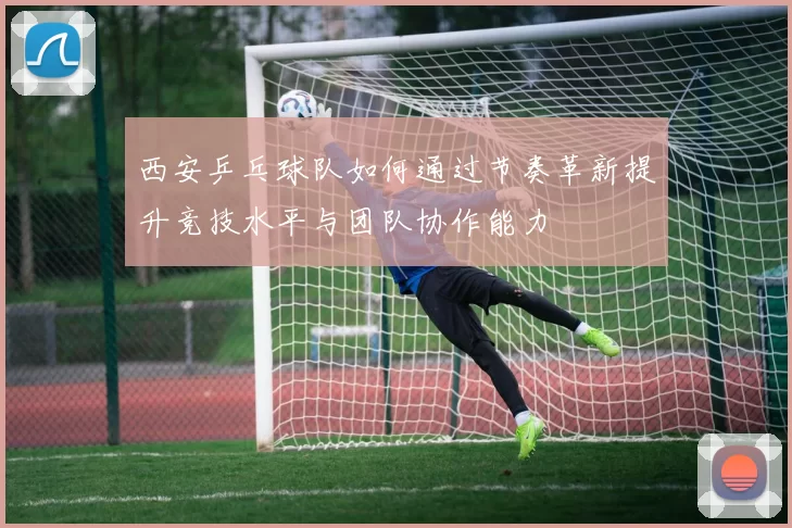 西安乒乓球队如何通过节奏革新提升竞技水平与团队协作能力
