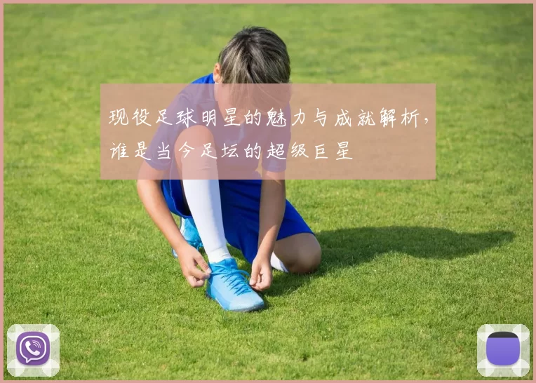 现役足球明星的魅力与成就解析，谁是当今足坛的超级巨星