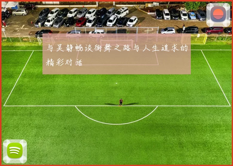 与吴静畅谈街舞之路与人生追求的精彩对话