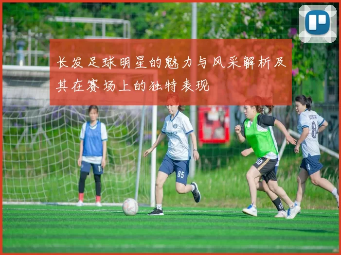 长发足球明星的魅力与风采解析及其在赛场上的独特表现