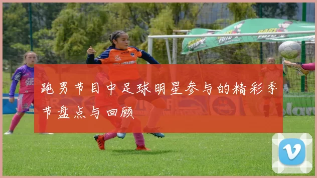 跑男节目中足球明星参与的精彩季节盘点与回顾