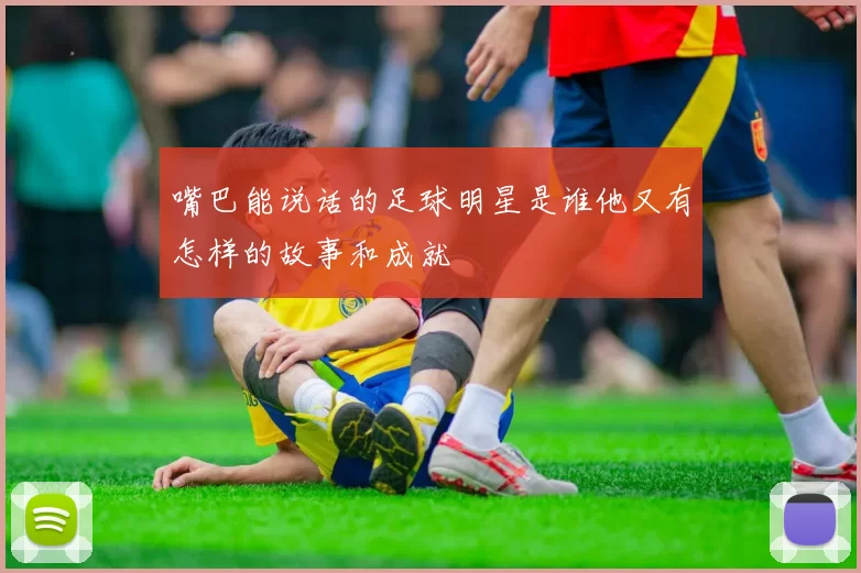 嘴巴能说话的足球明星是谁他又有怎样的故事和成就
