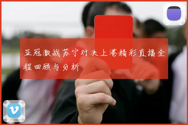 亚冠激战苏宁对决上港精彩直播全程回顾与分析