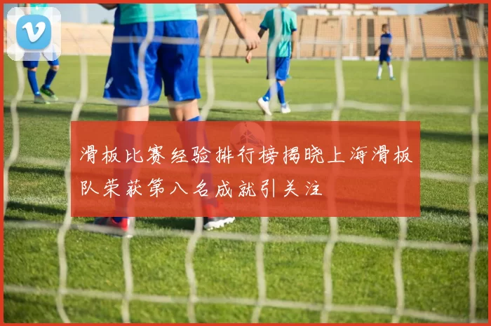 滑板比赛经验排行榜揭晓上海滑板队荣获第八名成就引关注