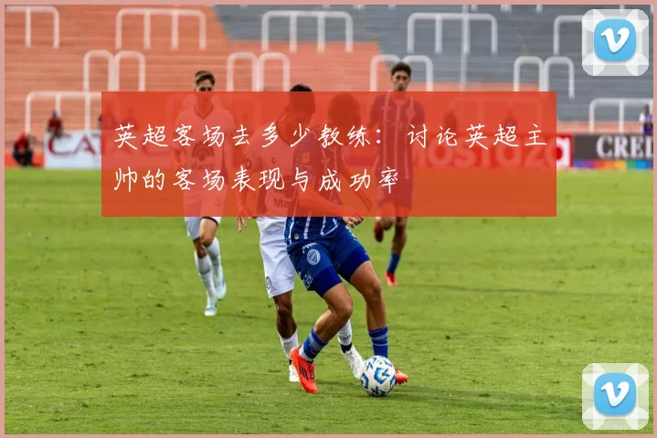 英超客场去多少教练：讨论英超主帅的客场表现与成功率