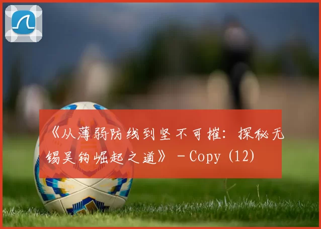 《从薄弱防线到坚不可摧：探秘无锡吴钩崛起之道》 - Copy (12)