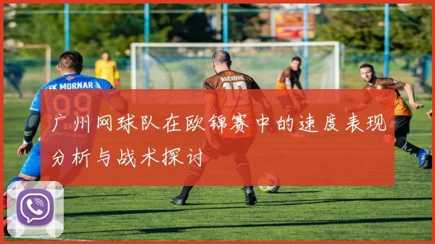 广州网球队在欧锦赛中的速度表现分析与战术探讨