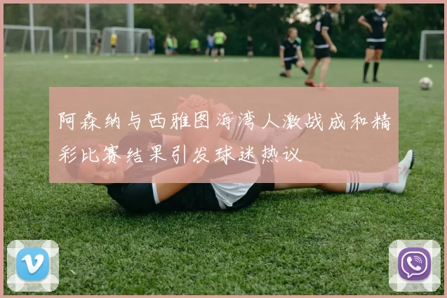 阿森纳与西雅图海湾人激战成和精彩比赛结果引发球迷热议